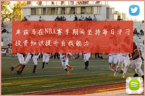 库兹马在NBA赛季期间坚持每日学习投资知识提升自我能力