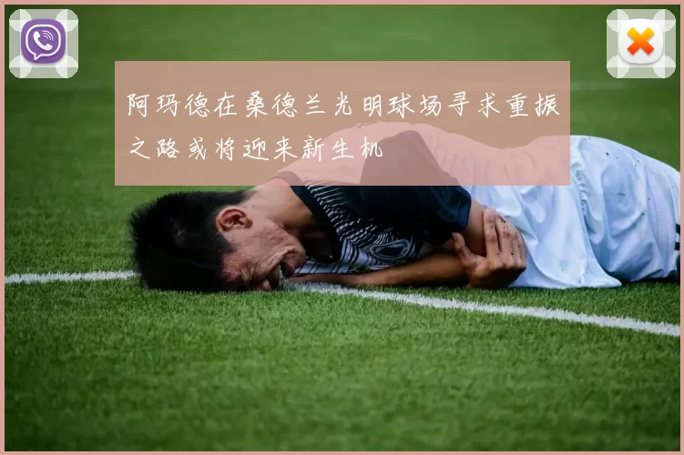 阿玛德在桑德兰光明球场寻求重振之路或将迎来新生机