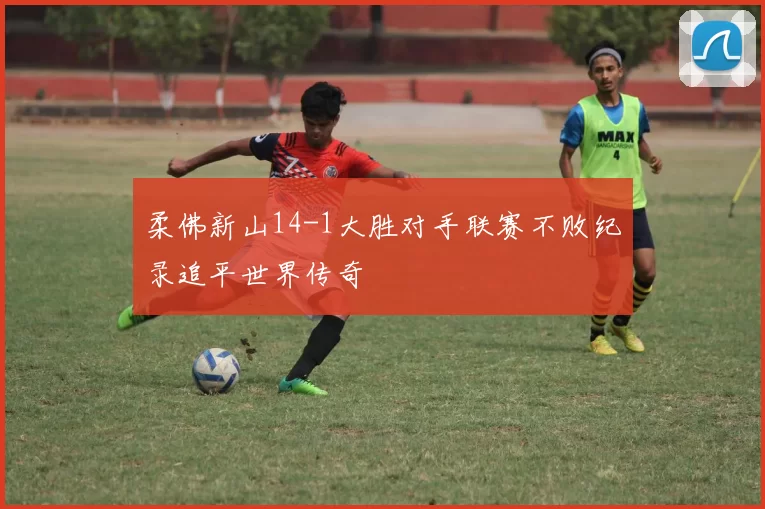 柔佛新山14-1大胜对手联赛不败纪录追平世界传奇