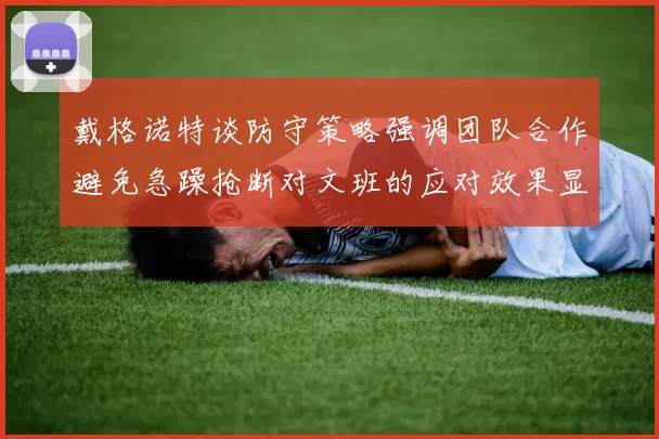 戴格诺特谈防守策略强调团队合作避免急躁抢断对文班的应对效果显著