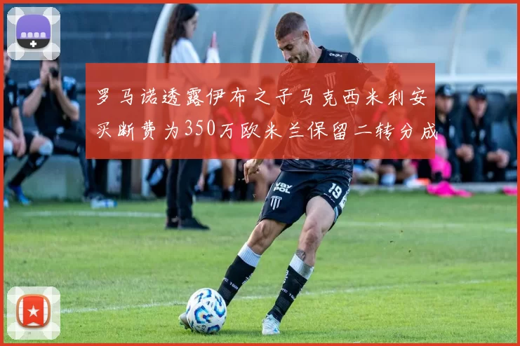 罗马诺透露伊布之子马克西米利安买断费为350万欧米兰保留二转分成