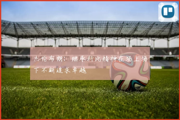 杰伦布朗：继承科比精神在场上场下不断追求卓越