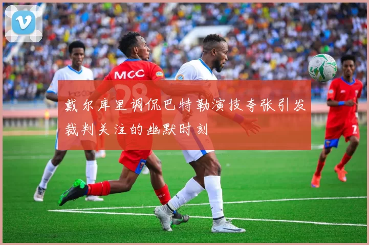 戴尔库里调侃巴特勒演技夸张引发裁判关注的幽默时刻