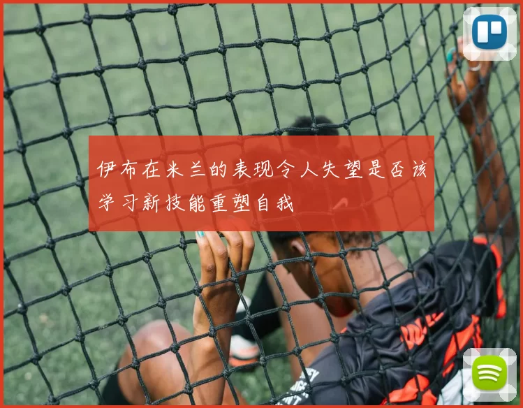 伊布在米兰的表现令人失望是否该学习新技能重塑自我