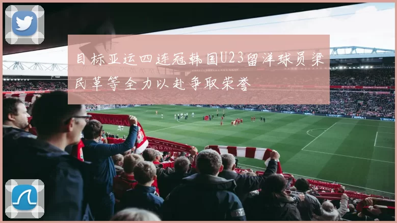 目标亚运四连冠韩国U23留洋球员梁民革等全力以赴争取荣誉