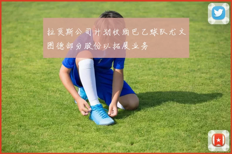 拉莫斯公司计划收购巴乙球队尤文图德部分股份以拓展业务