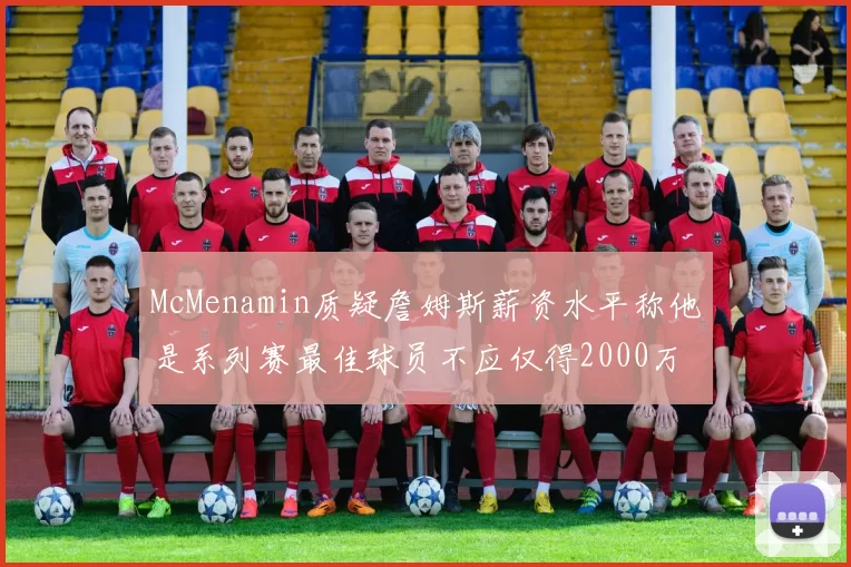 McMenamin质疑詹姆斯薪资水平称他是系列赛最佳球员不应仅得2000万
