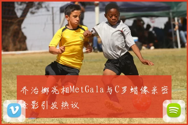 乔治娜亮相MetGala与C罗蜡像亲密合影引发热议