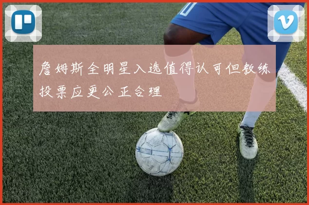 詹姆斯全明星入选值得认可但教练投票应更公正合理