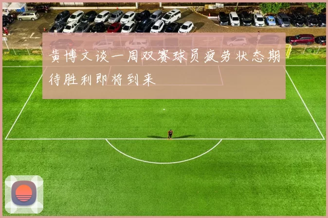 黄博文谈一周双赛球员疲劳状态期待胜利即将到来