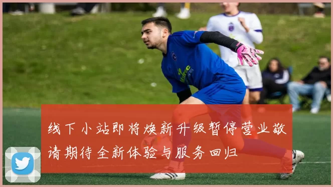 线下小站即将焕新升级暂停营业敬请期待全新体验与服务回归