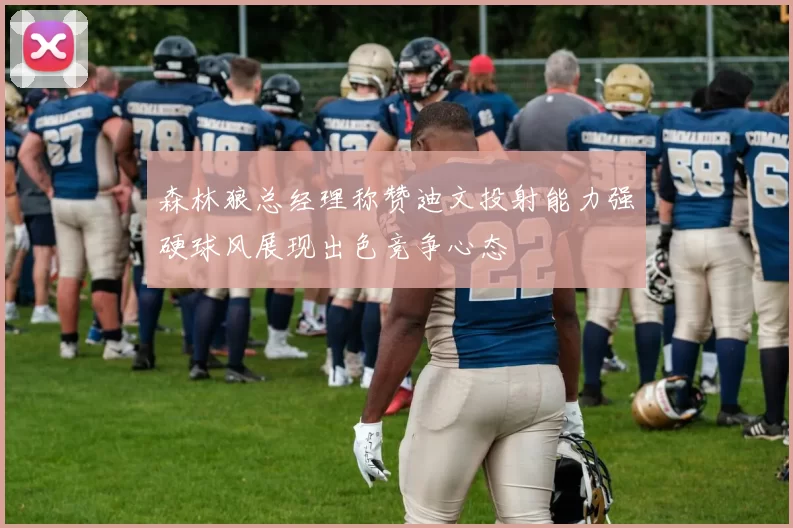 森林狼总经理称赞迪文投射能力强硬球风展现出色竞争心态
