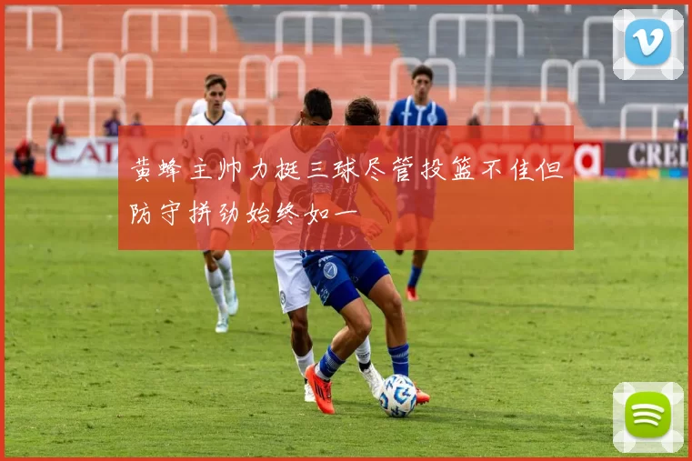 黄蜂主帅力挺三球尽管投篮不佳但防守拼劲始终如一