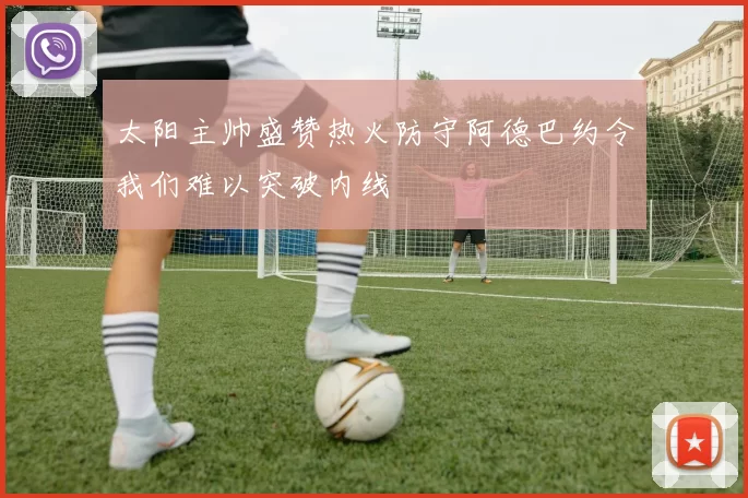太阳主帅盛赞热火防守阿德巴约令我们难以突破内线