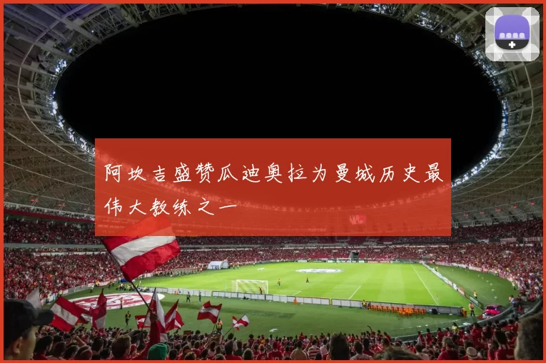 阿坎吉盛赞瓜迪奥拉为曼城历史最伟大教练之一