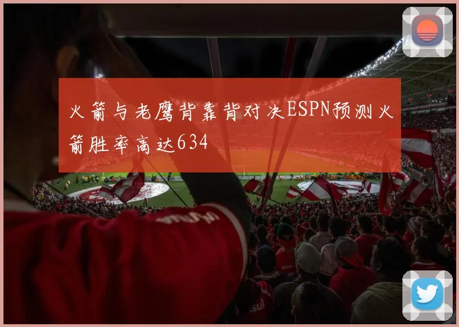 火箭与老鹰背靠背对决ESPN预测火箭胜率高达634